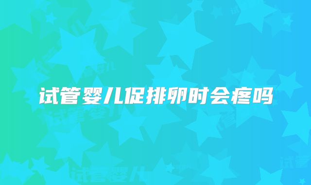 试管婴儿促排卵时会疼吗