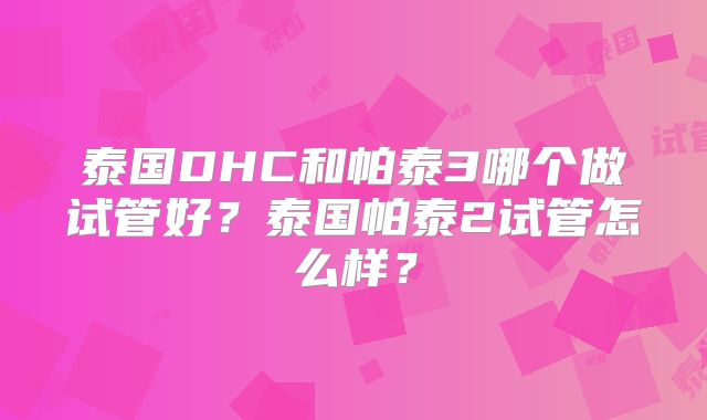 泰国DHC和帕泰3哪个做试管好？泰国帕泰2试管怎么样？