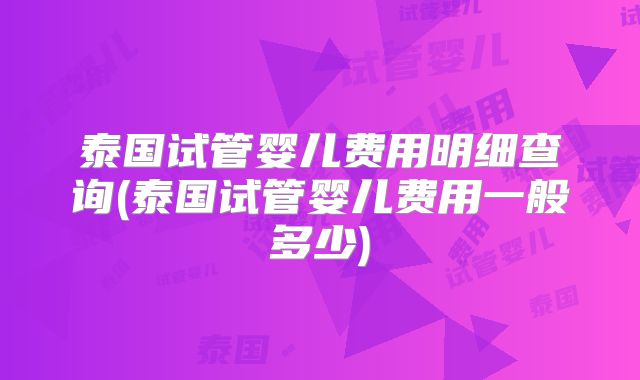 泰国试管婴儿费用明细查询(泰国试管婴儿费用一般多少)