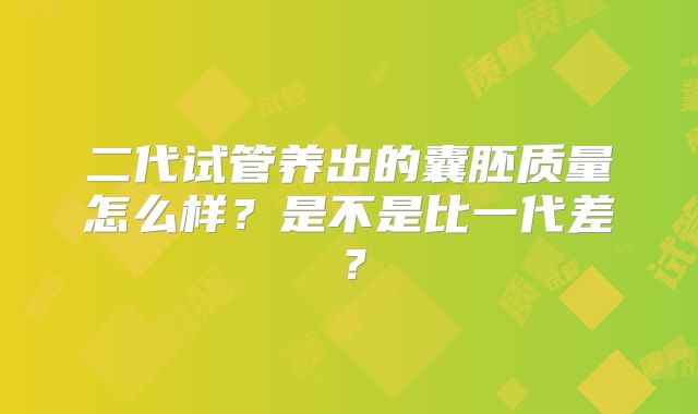 二代试管养出的囊胚质量怎么样？是不是比一代差？