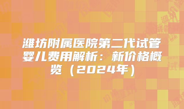 潍坊附属医院第二代试管婴儿费用解析:新价格概览(2024年)
