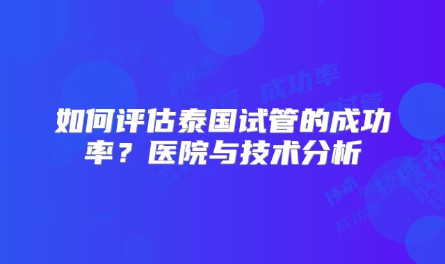 如何评估泰国试管的成功率？医院与技术分析