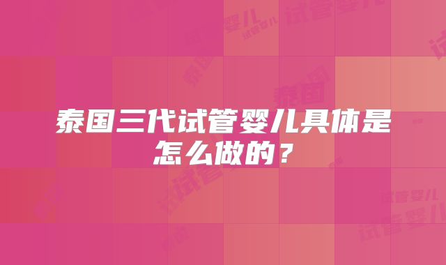 泰国三代试管婴儿具体是怎么做的？