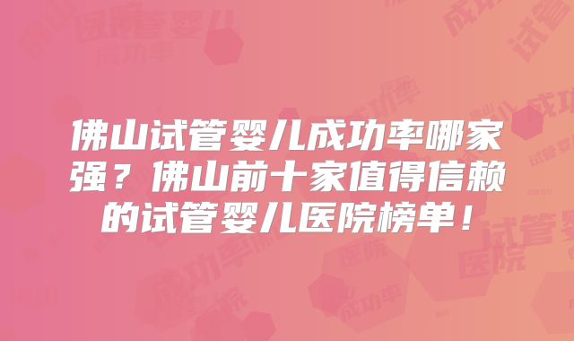 佛山试管婴儿成功率哪家强?佛山前十家值得信赖的试管婴儿医院榜单!