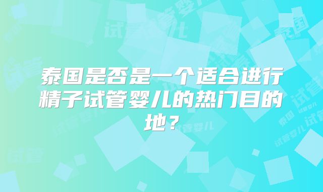 泰国是否是一个适合进行精子试管婴儿的热门目的地？
