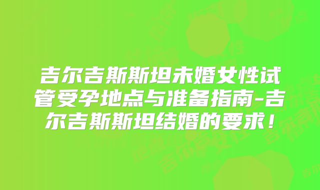 吉尔吉斯斯坦未婚女性试管受孕地点与准备指南-吉尔吉斯斯坦结婚的要求！