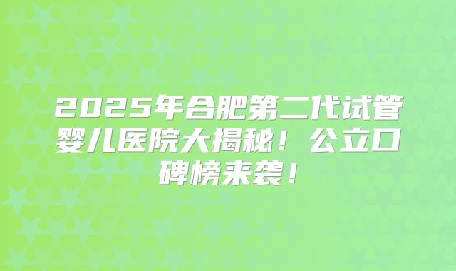 2025年合肥第二代试管婴儿医院大揭秘！公立口碑榜来袭！