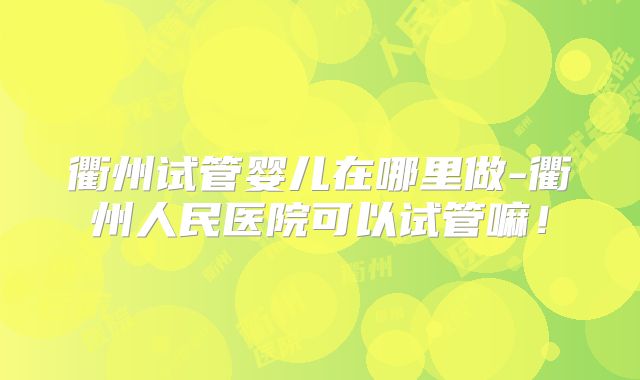 衢州试管婴儿在哪里做-衢州人民医院可以试管嘛！