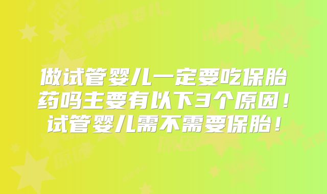做试管婴儿一定要吃保胎药吗主要有以下3个原因!试管婴儿需不需要保胎!