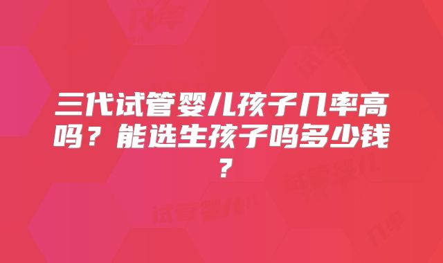 三代试管婴儿孩子几率高吗？能选生孩子吗多少钱？