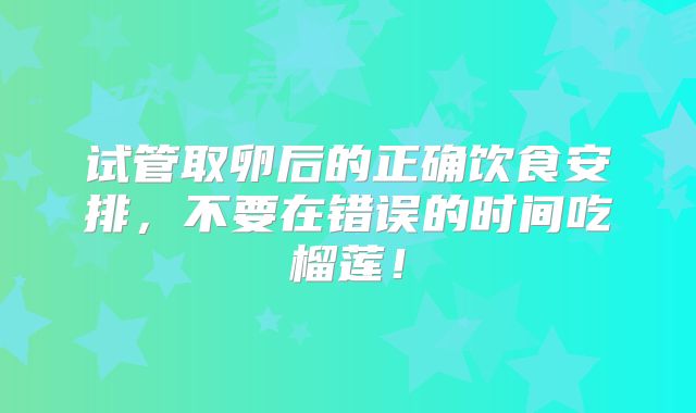 试管取卵后的正确饮食安排，不要在错误的时间吃榴莲！
