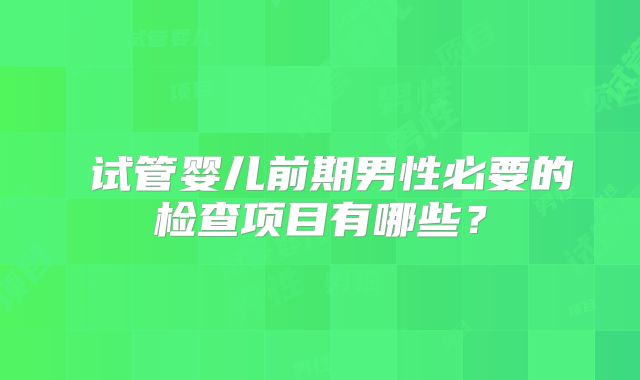 ​试管婴儿前期男性必要的检查项目有哪些？