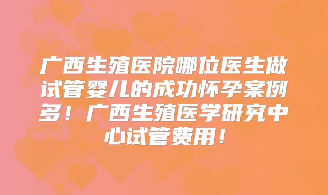 广西生殖医院哪位医生做试管婴儿的成功怀孕案例多！广西生殖医学研究中心试管费用！