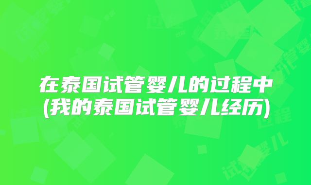 在泰国试管婴儿的过程中(我的泰国试管婴儿经历)