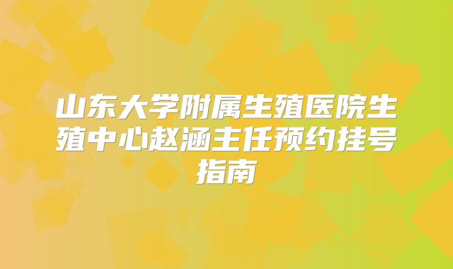 山东大学附属生殖医院生殖中心赵涵主任预约挂号指南