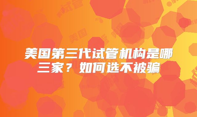 美国第三代试管机构是哪三家？如何选不被骗