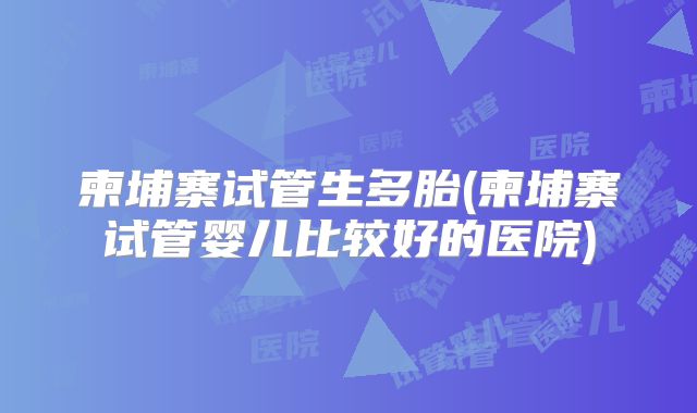 柬埔寨试管生多胎(柬埔寨试管婴儿比较好的医院)