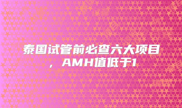 泰国试管前必查六大项目，AMH值低于1