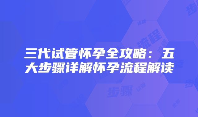 三代试管怀孕全攻略:五大步骤详解怀孕流程解读