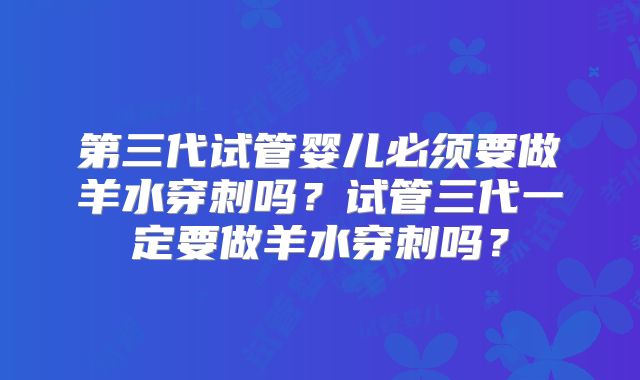 第三代试管婴儿必须要做羊水穿刺吗？试管三代一定要做羊水穿刺吗？