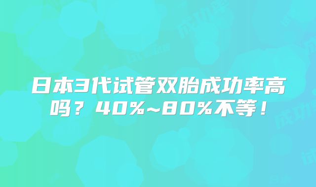 日本3代试管双胎成功率高吗？40%~80%不等！