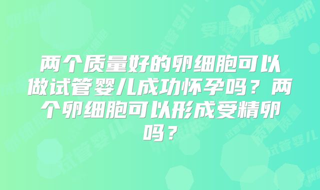 两个质量好的卵细胞可以做试管婴儿成功怀孕吗?两个卵细胞可以形成受精卵吗?