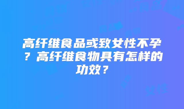 高纤维食品或致女性不孕？高纤维食物具有怎样的功效？