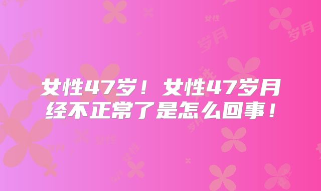 女性47岁！女性47岁月经不正常了是怎么回事！