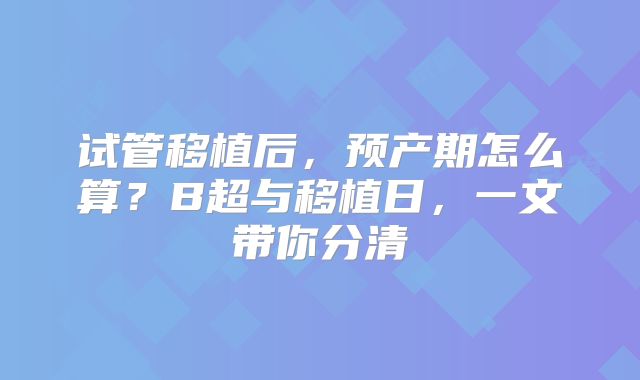 试管移植后,预产期怎么算?B超与移植日,一文带你分清