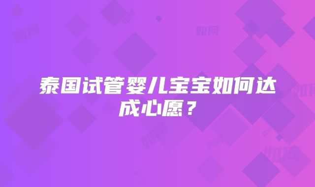泰国试管婴儿宝宝如何达成心愿?