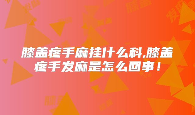 膝盖疼手麻挂什么科,膝盖疼手发麻是怎么回事！