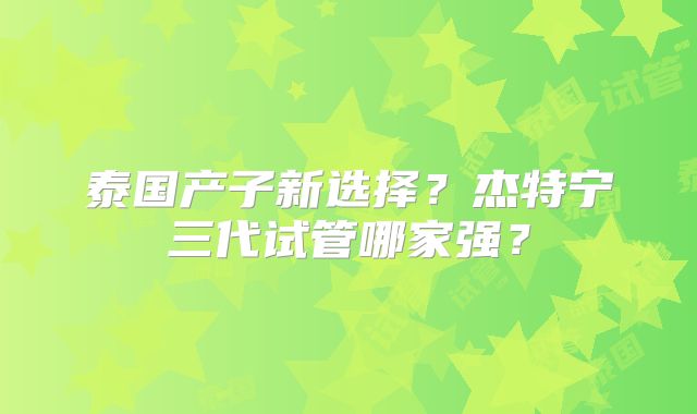 泰国产子新选择？杰特宁三代试管哪家强？