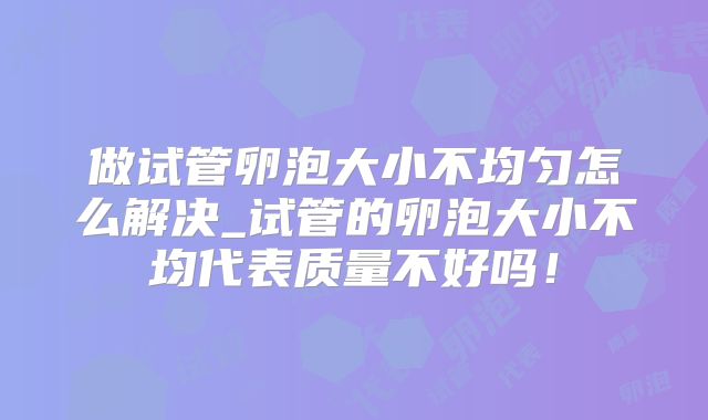 做试管卵泡大小不均匀怎么解决_试管的卵泡大小不均代表质量不好吗！