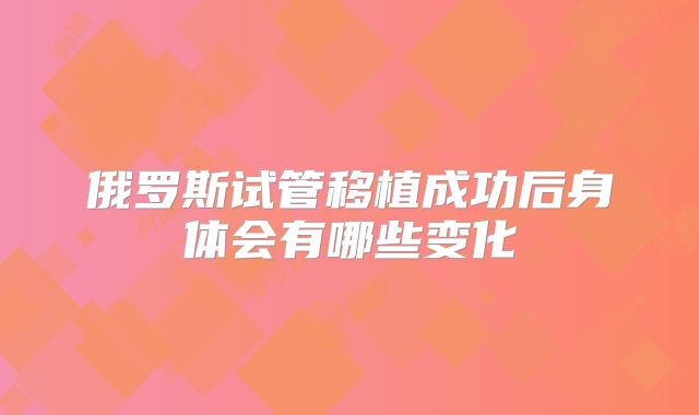 俄罗斯试管移植成功后身体会有哪些变化
