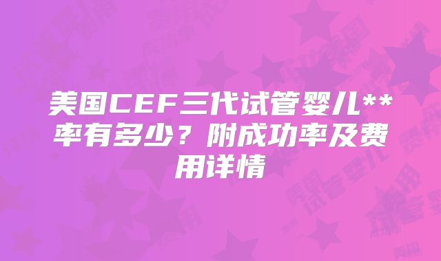 美国CEF三代试管婴儿**率有多少？附成功率及费用详情