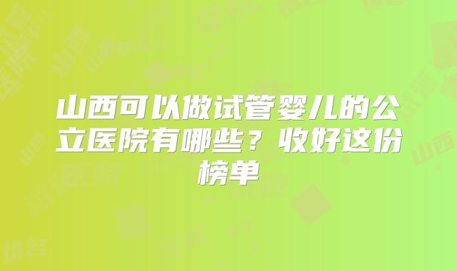 山西可以做试管婴儿的公立医院有哪些？收好这份榜单