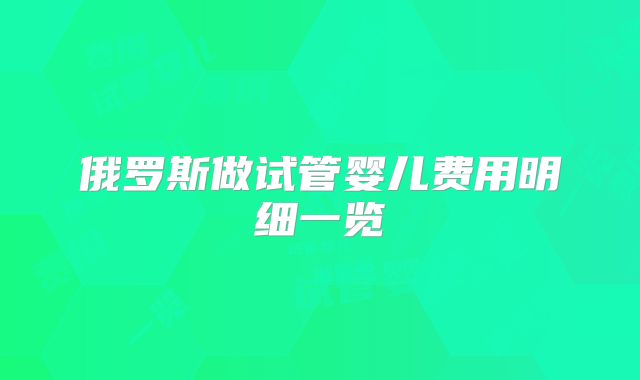 俄罗斯做试管婴儿费用明细一览