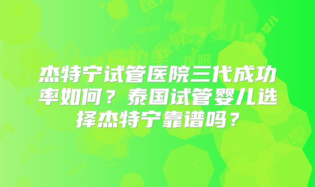 杰特宁试管医院三代成功率如何？泰国试管婴儿选择杰特宁靠谱吗？