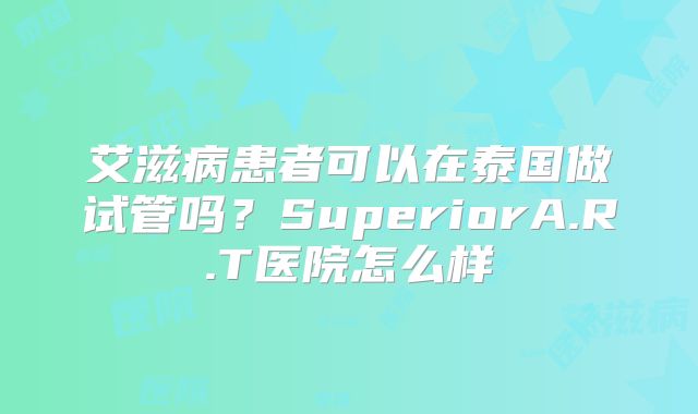 艾滋病患者可以在泰国做试管吗?SuperiorA.R.T医院怎么样