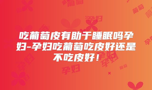 吃葡萄皮有助于睡眠吗孕妇-孕妇吃葡萄吃皮好还是不吃皮好！
