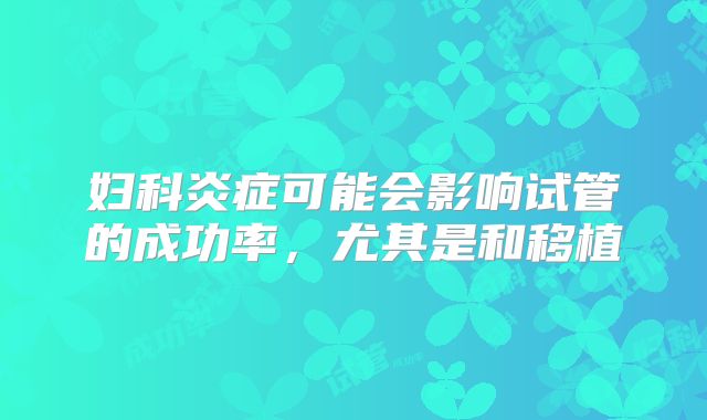 妇科炎症可能会影响试管的成功率,尤其是和移植