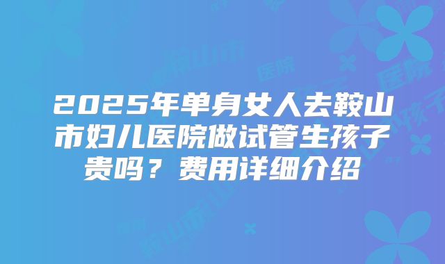 2025年单身女人去鞍山市妇儿医院做试管生孩子贵吗?费用详细介绍