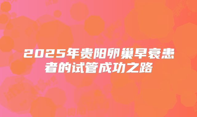 2025年贵阳卵巢早衰患者的试管成功之路
