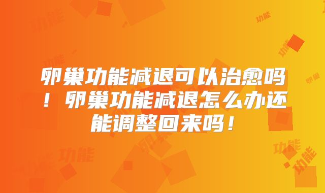 卵巢功能减退可以治愈吗！卵巢功能减退怎么办还能调整回来吗！