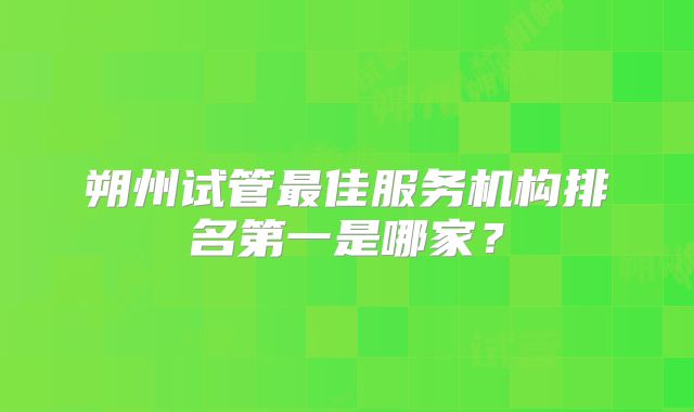 朔州试管最佳服务机构排名第一是哪家?