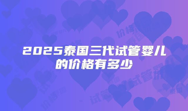 2025泰国三代试管婴儿的价格有多少