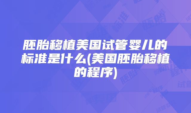 胚胎移植美国试管婴儿的标准是什么(美国胚胎移植的程序)