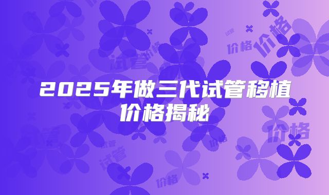 2025年做三代试管移植价格揭秘