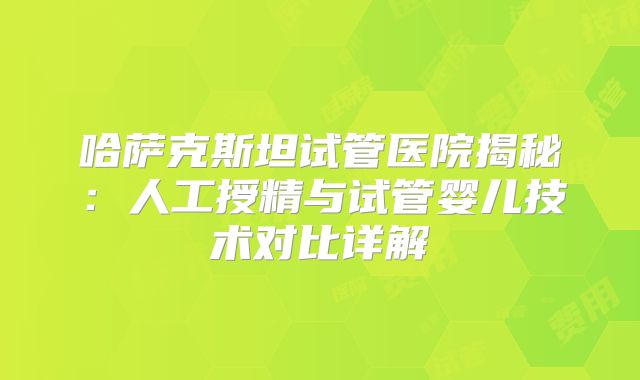 哈萨克斯坦试管医院揭秘：人工授精与试管婴儿技术对比详解
