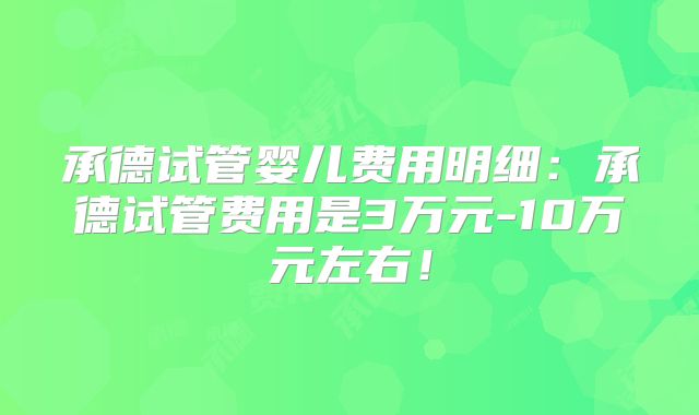 承德试管婴儿费用明细：承德试管费用是3万元-10万元左右！